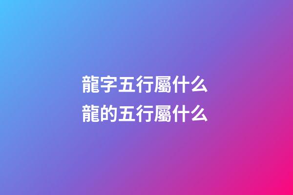龍字五行屬什么 龍的五行屬什么